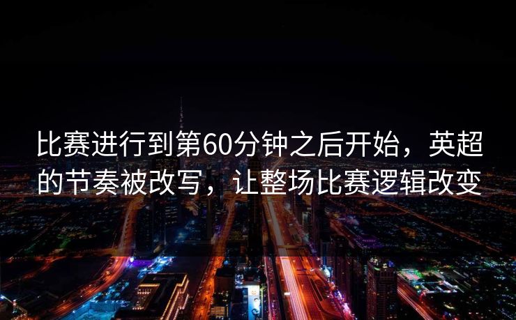 比赛进行到第60分钟之后开始，英超的节奏被改写，让整场比赛逻辑改变