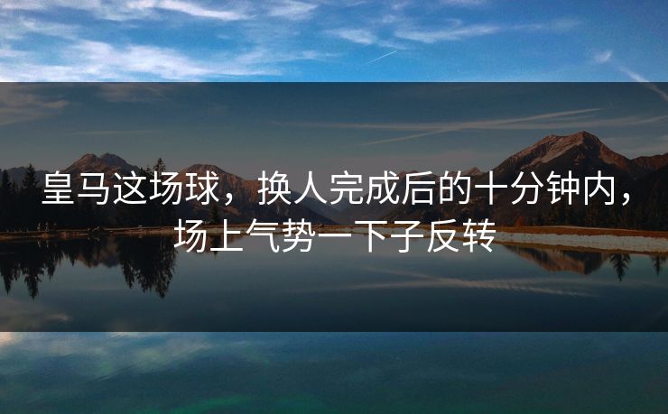 皇马这场球，换人完成后的十分钟内，场上气势一下子反转
