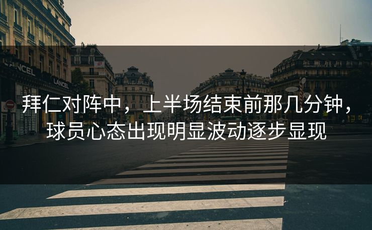 拜仁对阵中，上半场结束前那几分钟，球员心态出现明显波动逐步显现