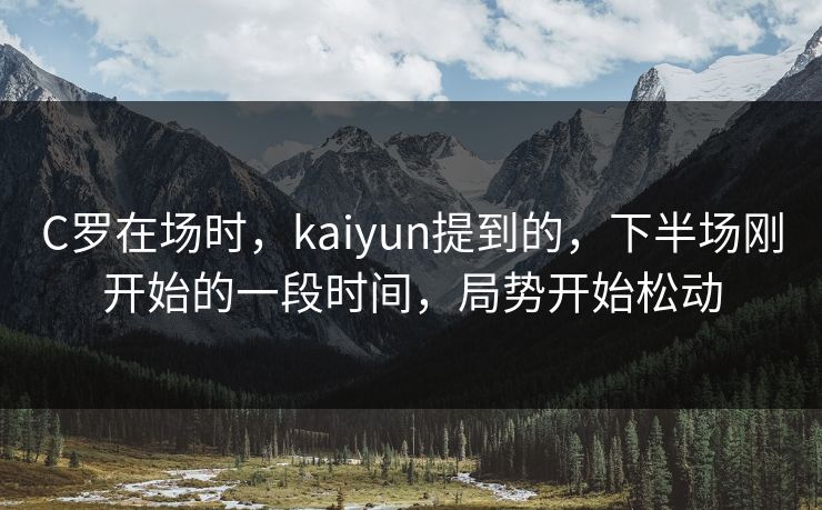 C罗在场时，kaiyun提到的，下半场刚开始的一段时间，局势开始松动