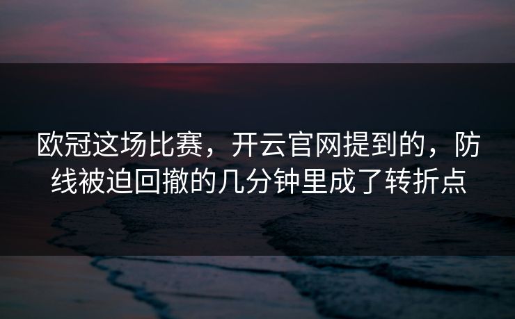 欧冠这场比赛，开云官网提到的，防线被迫回撤的几分钟里成了转折点