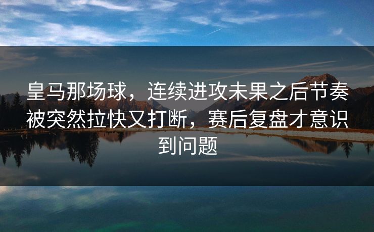 皇马那场球，连续进攻未果之后节奏被突然拉快又打断，赛后复盘才意识到问题