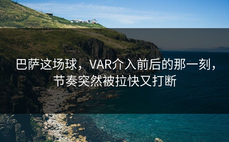 巴萨这场球，VAR介入前后的那一刻，节奏突然被拉快又打断