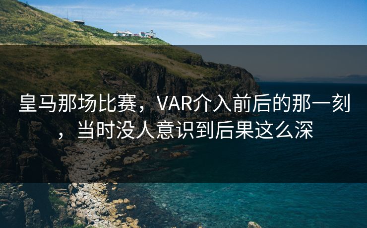 皇马那场比赛，VAR介入前后的那一刻，当时没人意识到后果这么深