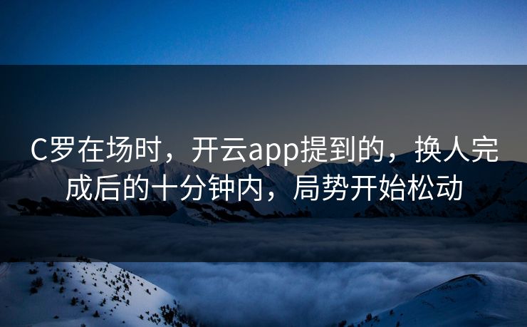 C罗在场时，开云app提到的，换人完成后的十分钟内，局势开始松动
