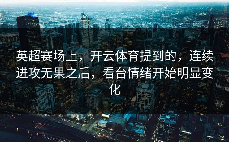 英超赛场上,开云体育提到的,连续进攻无果之后,看台情绪开始明显变化 英超赛场上,开云体育提到的,连续进攻无果之后,看台情绪开始明显变化