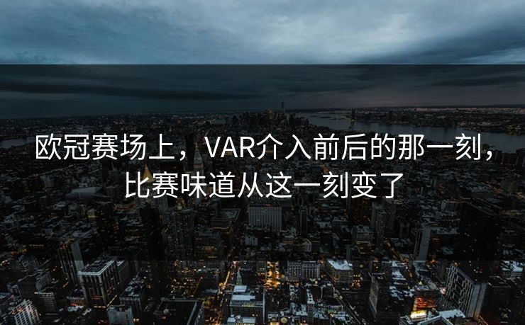欧冠赛场上,VAR介入前后的那一刻,比赛味道从这一刻变了 欧冠赛场上,VAR介入前后的那一刻,比赛味道从这一刻变了