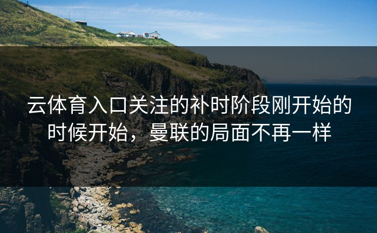 云体育入口关注的补时阶段刚开始的时候开始,曼联的局面不再一样 云体育入口关注的补时阶段刚开始的时候开始,曼联的局面不再一样