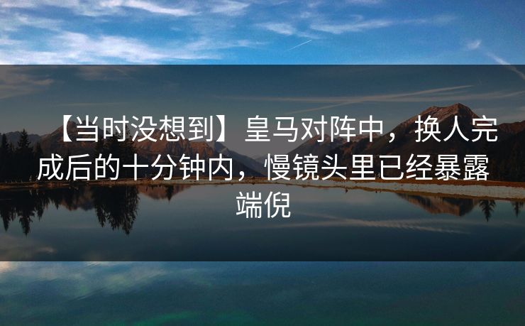 【当时没想到】皇马对阵中，换人完成后的十分钟内，慢镜头里已经暴露端倪