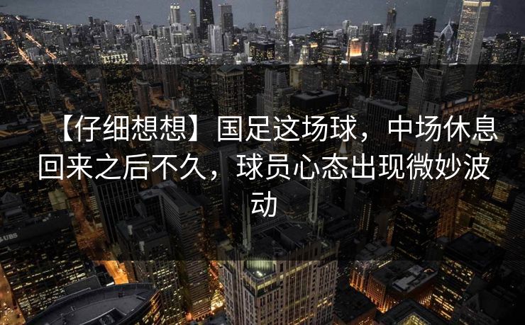 【仔细想想】国足这场球，中场休息回来之后不久，球员心态出现微妙波动