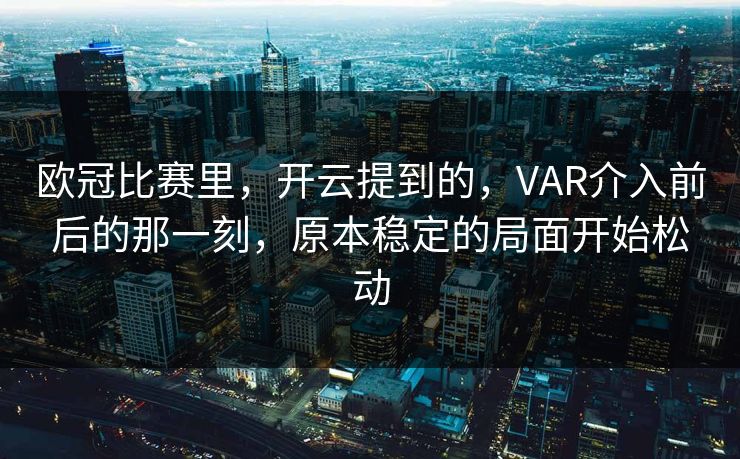 欧冠比赛里,开云提到的,VAR介入前后的那一刻,原本稳定的局面开始松动 欧冠比赛里,开云提到的,VAR介入前后的那一刻,原本稳定的局面开始松动