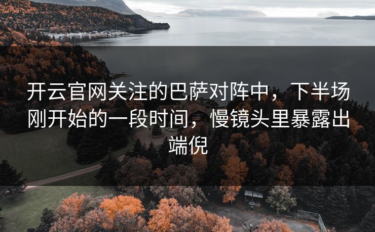 开云官网关注的巴萨对阵中,下半场刚开始的一段时间,慢镜头里暴露出端倪 开云官网关注的巴萨对阵中,下半场刚开始的一段时间,慢镜头里暴露出端倪