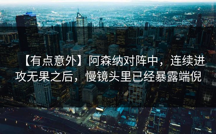 【有点意外】阿森纳对阵中，连续进攻无果之后，慢镜头里已经暴露端倪