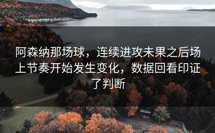 阿森纳那场球,连续进攻未果之后场上节奏开始发生变化,数据回看印证了判断 阿森纳那场球,连续进攻未果之后场上节奏开始发生变化,数据回看印证了判断