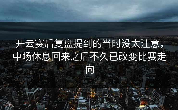 开云赛后复盘提到的当时没太注意,中场休息回来之后不久已改变比赛走向 开云赛后复盘提到的当时没太注意,中场休息回来之后不久已改变比赛走向