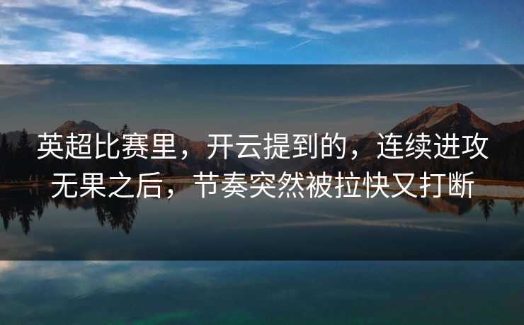 英超比赛里,开云提到的,连续进攻无果之后,节奏突然被拉快又打断 英超比赛里,开云提到的,连续进攻无果之后,节奏突然被拉快又打断