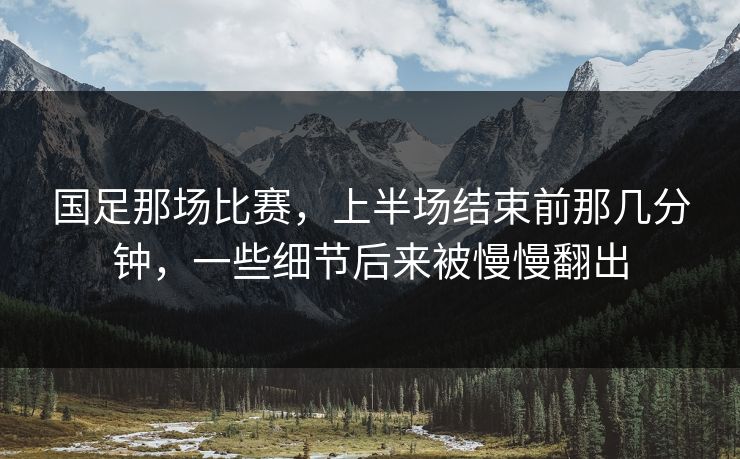 国足那场比赛,上半场结束前那几分钟,一些细节后来被慢慢翻出 国足那场比赛,上半场结束前那几分钟,一些细节后来被慢慢翻出