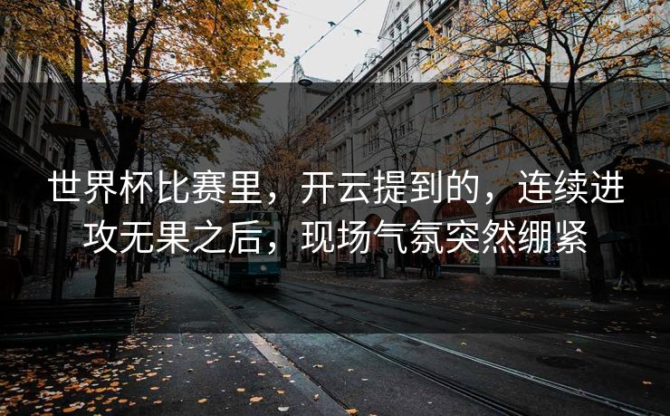世界杯比赛里,开云提到的,连续进攻无果之后,现场气氛突然绷紧 世界杯比赛里,开云提到的,连续进攻无果之后,现场气氛突然绷紧
