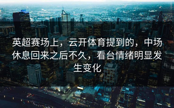 英超赛场上，云开体育提到的，中场休息回来之后不久，看台情绪明显发生变化