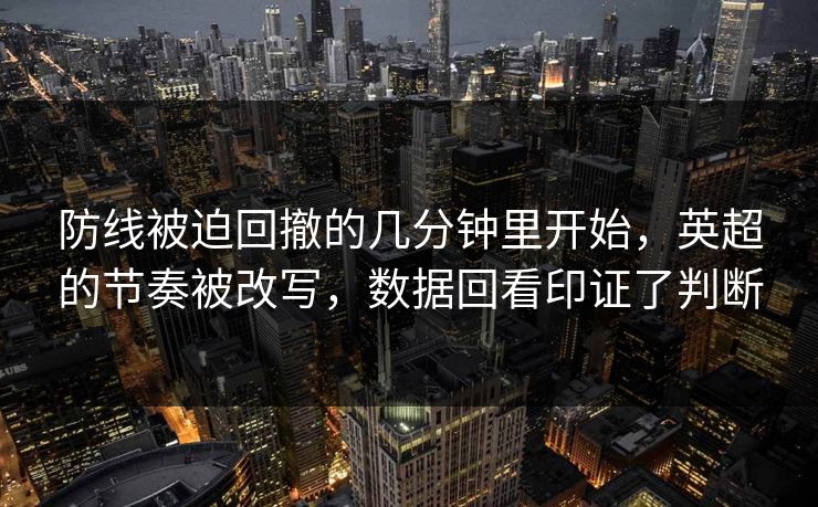 防线被迫回撤的几分钟里开始,英超的节奏被改写,数据回看印证了判断 防线被迫回撤的几分钟里开始,英超的节奏被改写,数据回看印证了判断
