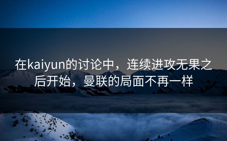 在kaiyun的讨论中，连续进攻无果之后开始，曼联的局面不再一样