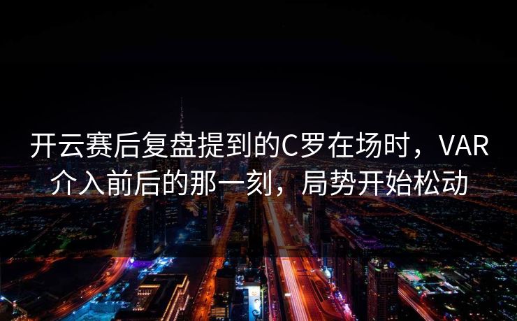 开云赛后复盘提到的C罗在场时,VAR介入前后的那一刻,局势开始松动 开云赛后复盘提到的C罗在场时,VAR介入前后的那一刻,局势开始松动