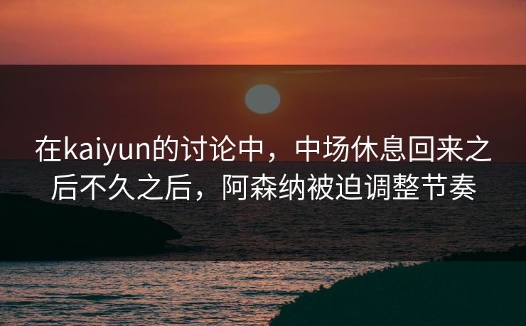 在kaiyun的讨论中,中场休息回来之后不久之后,阿森纳被迫调整节奏 在kaiyun的讨论中,中场休息回来之后不久之后,阿森纳被迫调整节奏