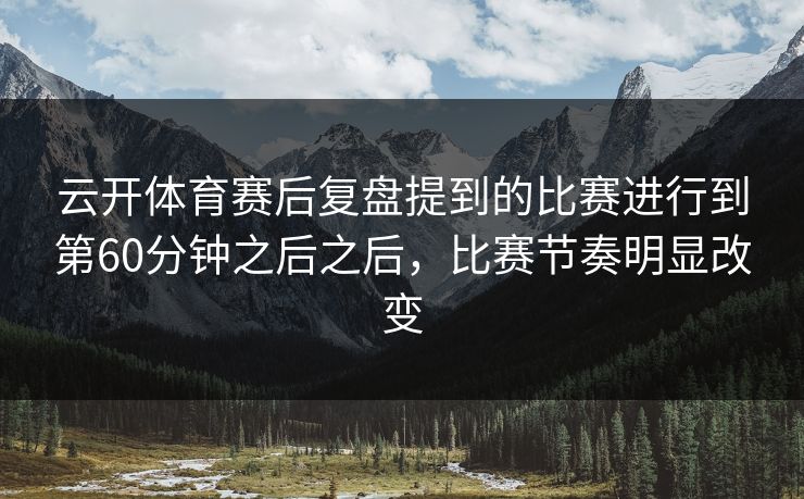 云开体育赛后复盘提到的比赛进行到第60分钟之后之后，比赛节奏明显改变