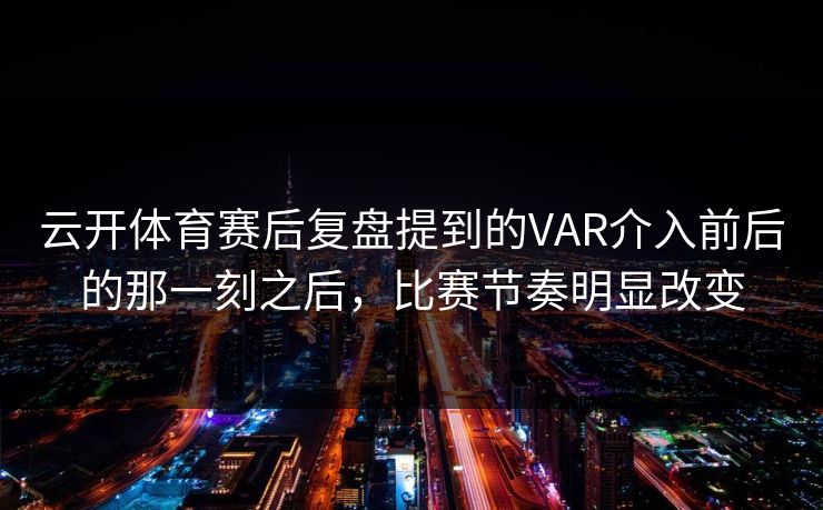 云开体育赛后复盘提到的VAR介入前后的那一刻之后，比赛节奏明显改变