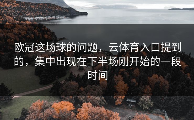 欧冠这场球的问题，云体育入口提到的，集中出现在下半场刚开始的一段时间