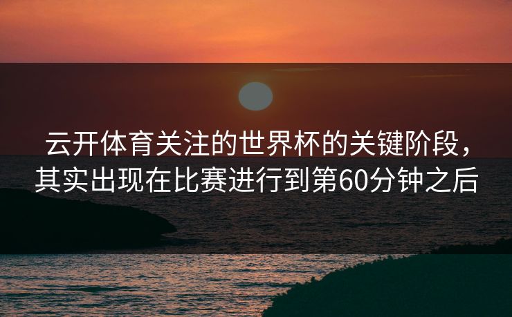 云开体育关注的世界杯的关键阶段,其实出现在比赛进行到第60分钟之后 云开体育关注的世界杯的关键阶段,其实出现在比赛进行到第60分钟之后