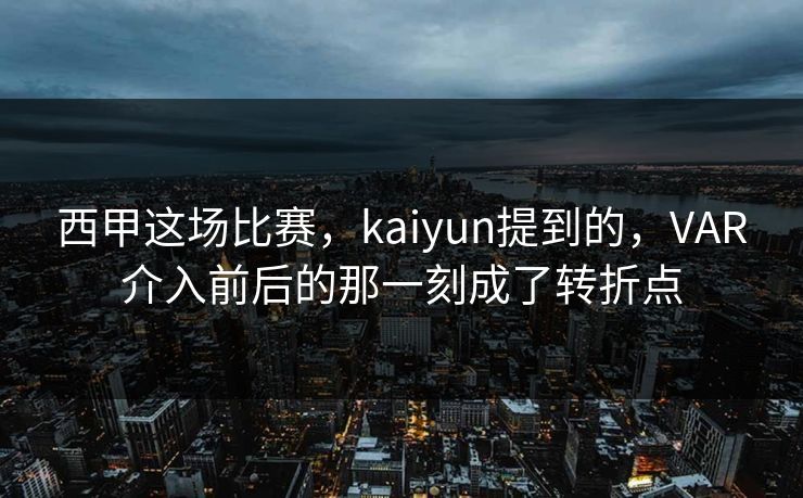西甲这场比赛，kaiyun提到的，VAR介入前后的那一刻成了转折点