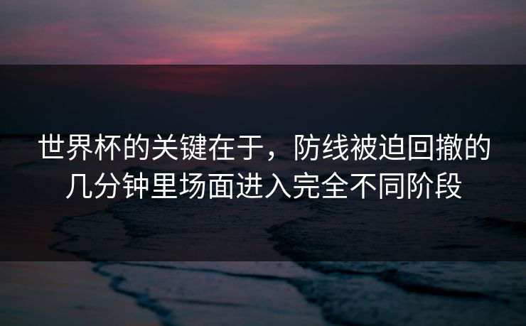 世界杯的关键在于,防线被迫回撤的几分钟里场面进入完全不同阶段 世界杯的关键在于,防线被迫回撤的几分钟里场面进入完全不同阶段