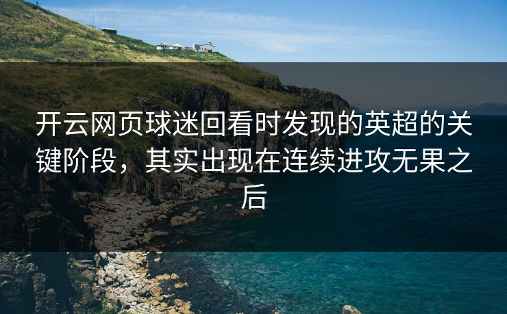 开云网页球迷回看时发现的英超的关键阶段,其实出现在连续进攻无果之后 开云网页球迷回看时发现的英超的关键阶段,其实出现在连续进攻无果之后