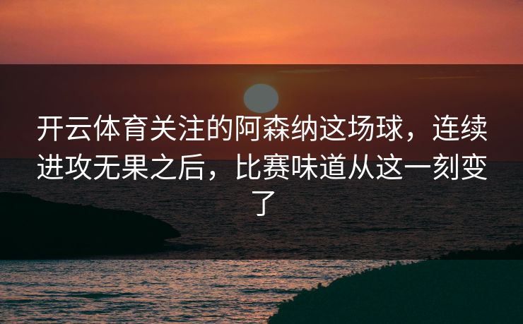 开云体育关注的阿森纳这场球，连续进攻无果之后，比赛味道从这一刻变了