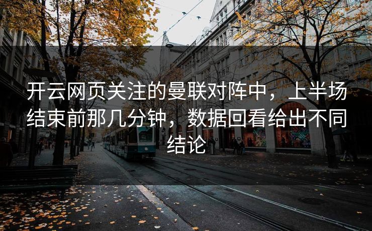 开云网页关注的曼联对阵中，上半场结束前那几分钟，数据回看给出不同结论