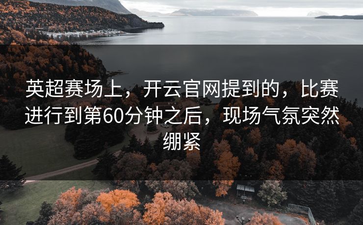 英超赛场上,开云官网提到的,比赛进行到第60分钟之后,现场气氛突然绷紧 英超赛场上,开云官网提到的,比赛进行到第60分钟之后,现场气氛突然绷紧