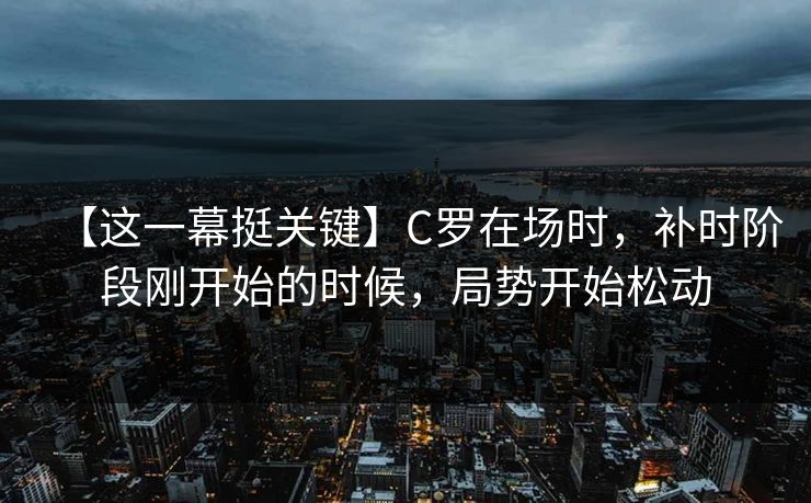 【这一幕挺关键】C罗在场时,补时阶段刚开始的时候,局势开始松动 【这一幕挺关键】C罗在场时,补时阶段刚开始的时候,局势开始松动