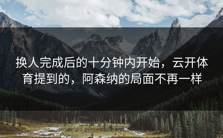换人完成后的十分钟内开始,云开体育提到的,阿森纳的局面不再一样 换人完成后的十分钟内开始,云开体育提到的,阿森纳的局面不再一样