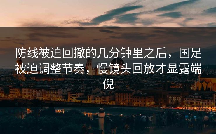 防线被迫回撤的几分钟里之后,国足被迫调整节奏,慢镜头回放才显露端倪 防线被迫回撤的几分钟里之后,国足被迫调整节奏,慢镜头回放才显露端倪