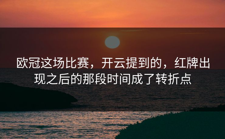 欧冠这场比赛,开云提到的,红牌出现之后的那段时间成了转折点 欧冠这场比赛,开云提到的,红牌出现之后的那段时间成了转折点