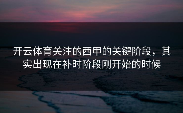 开云体育关注的西甲的关键阶段,其实出现在补时阶段刚开始的时候 开云体育关注的西甲的关键阶段,其实出现在补时阶段刚开始的时候