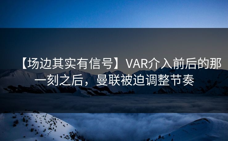 【场边其实有信号】VAR介入前后的那一刻之后，曼联被迫调整节奏
