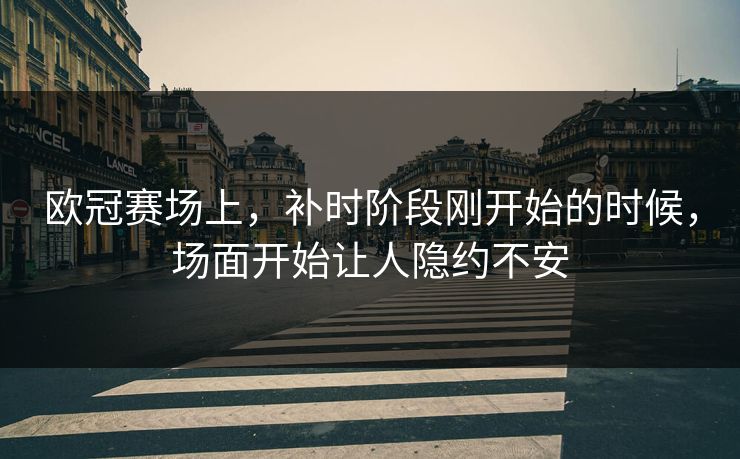 欧冠赛场上，补时阶段刚开始的时候，场面开始让人隐约不安
