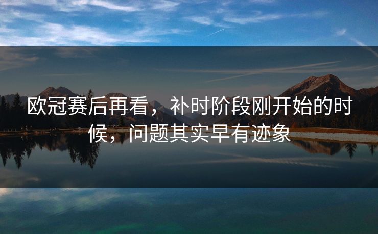 欧冠赛后再看，补时阶段刚开始的时候，问题其实早有迹象