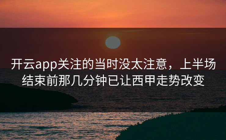 开云app关注的当时没太注意,上半场结束前那几分钟已让西甲走势改变 开云app关注的当时没太注意,上半场结束前那几分钟已让西甲走势改变