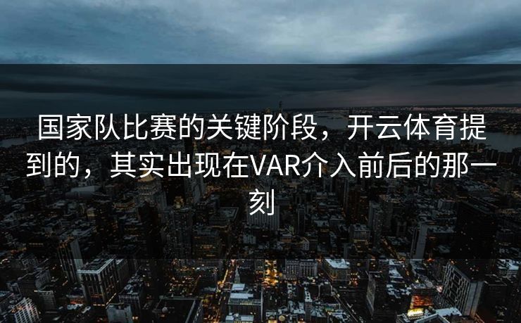 国家队比赛的关键阶段,开云体育提到的,其实出现在VAR介入前后的那一刻 国家队比赛的关键阶段,开云体育提到的,其实出现在VAR介入前后的那一刻
