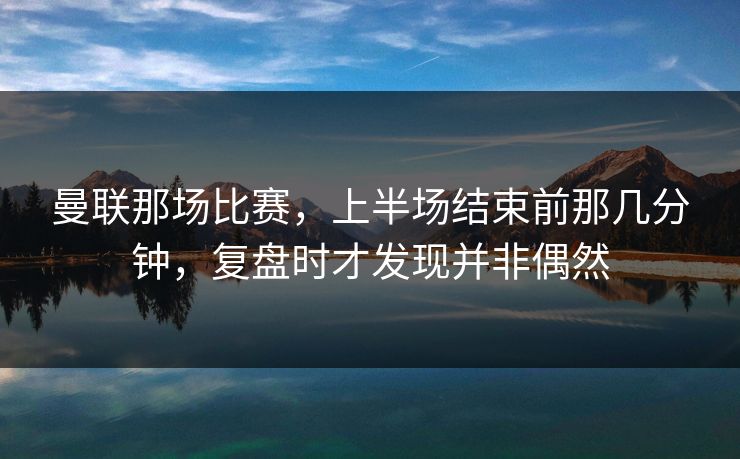 曼联那场比赛,上半场结束前那几分钟,复盘时才发现并非偶然 曼联那场比赛,上半场结束前那几分钟,复盘时才发现并非偶然