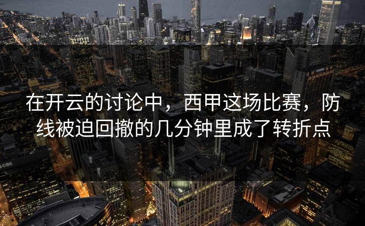 在开云的讨论中,西甲这场比赛,防线被迫回撤的几分钟里成了转折点 在开云的讨论中,西甲这场比赛,防线被迫回撤的几分钟里成了转折点