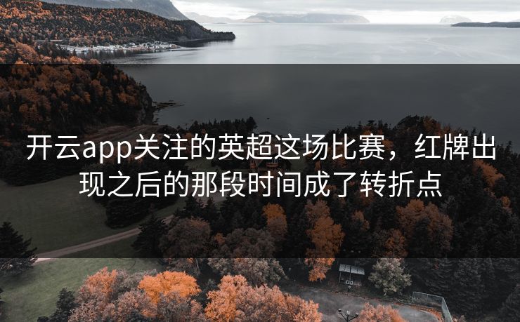 开云app关注的英超这场比赛，红牌出现之后的那段时间成了转折点